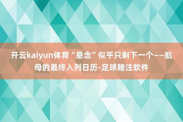 开云kaiyun体育“悬念”似乎只剩下一个——航母的最终入列日历-足球赌注软件