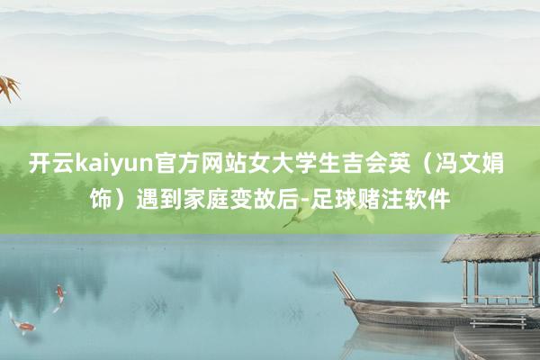 开云kaiyun官方网站女大学生吉会英（冯文娟 饰）遇到家庭变故后-足球赌注软件