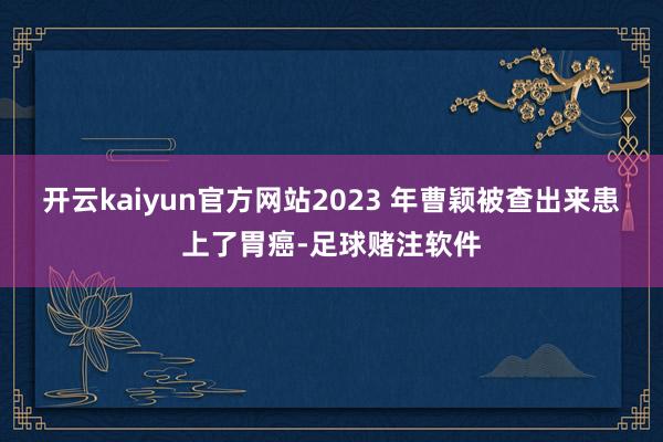 开云kaiyun官方网站2023 年曹颖被查出来患上了胃癌-足球赌注软件