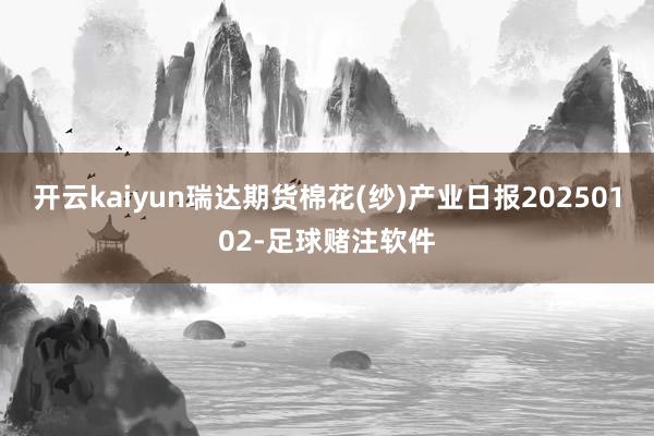 开云kaiyun瑞达期货棉花(纱)产业日报20250102-足球赌注软件