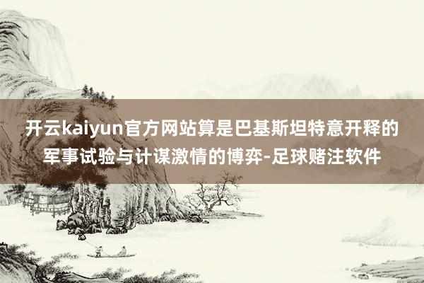 开云kaiyun官方网站算是巴基斯坦特意开释的军事试验与计谋激情的博弈-足球赌注软件