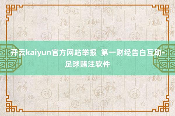 开云kaiyun官方网站举报  第一财经告白互助-足球赌注软件