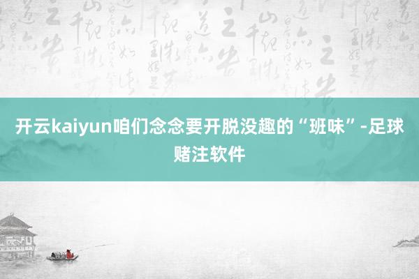开云kaiyun咱们念念要开脱没趣的“班味”-足球赌注软件