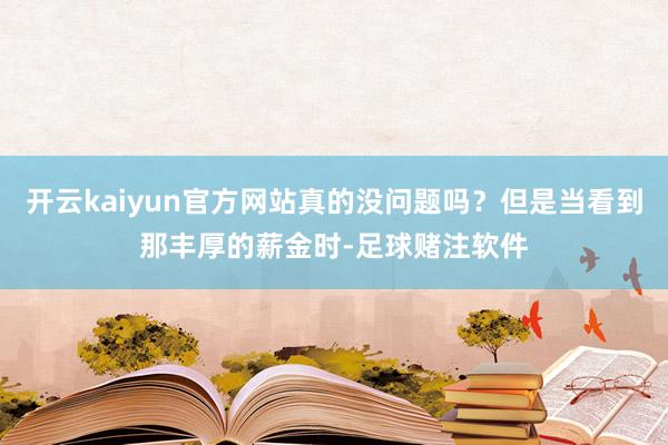 开云kaiyun官方网站真的没问题吗？但是当看到那丰厚的薪金时-足球赌注软件