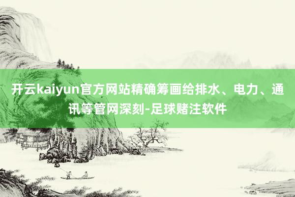 开云kaiyun官方网站精确筹画给排水、电力、通讯等管网深刻-足球赌注软件