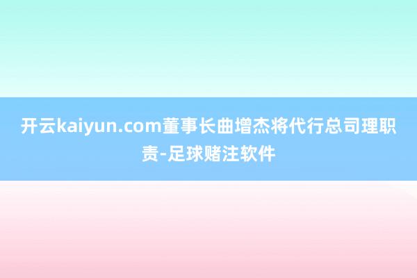 开云kaiyun.com董事长曲增杰将代行总司理职责-足球赌注软件