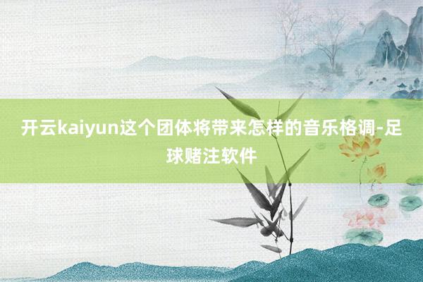 开云kaiyun这个团体将带来怎样的音乐格调-足球赌注软件