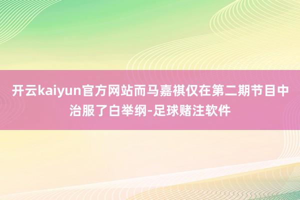开云kaiyun官方网站而马嘉祺仅在第二期节目中治服了白举纲-足球赌注软件