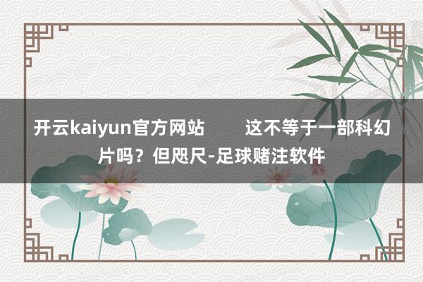 开云kaiyun官方网站        这不等于一部科幻片吗？但咫尺-足球赌注软件