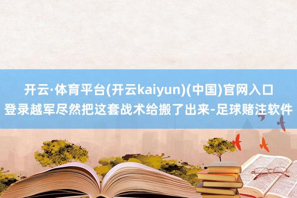 开云·体育平台(开云kaiyun)(中国)官网入口登录越军尽然把这套战术给搬了出来-足球赌注软件