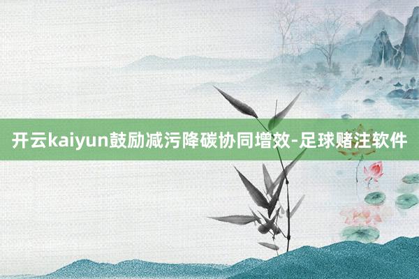 开云kaiyun鼓励减污降碳协同增效-足球赌注软件