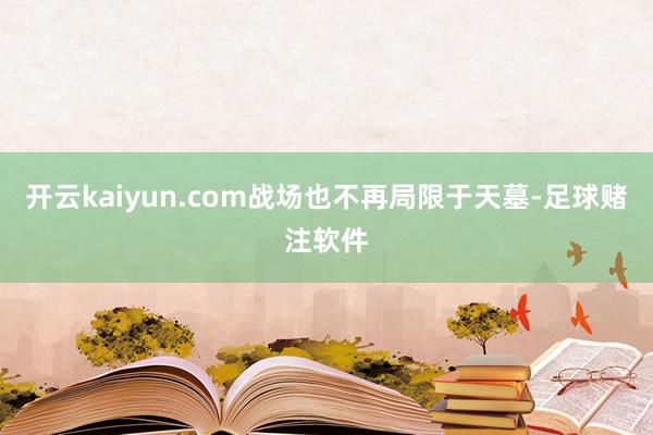 开云kaiyun.com战场也不再局限于天墓-足球赌注软件