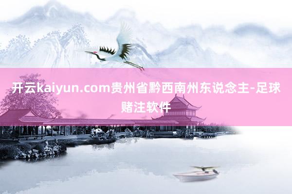 开云kaiyun.com贵州省黔西南州东说念主-足球赌注软件
