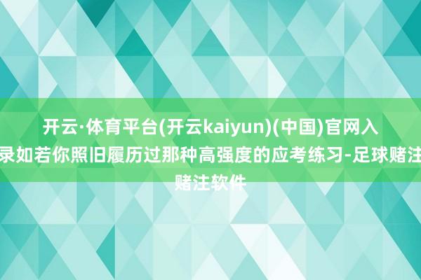 开云·体育平台(开云kaiyun)(中国)官网入口登录如若你照旧履历过那种高强度的应考练习-足球赌注软件