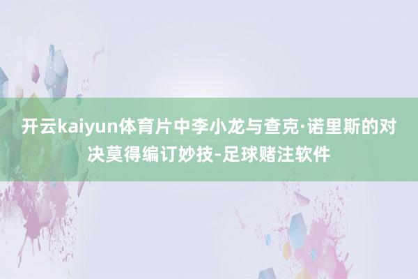 开云kaiyun体育片中李小龙与查克·诺里斯的对决莫得编订妙技-足球赌注软件