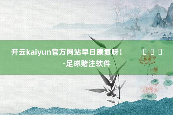 开云kaiyun官方网站早日康复呀！        			-足球赌注软件