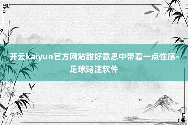 开云kaiyun官方网站甜好意思中带着一点性感-足球赌注软件