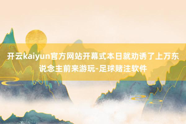 开云kaiyun官方网站开幕式本日就劝诱了上万东说念主前来游玩-足球赌注软件
