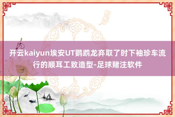 开云kaiyun埃安UT鹦鹉龙弃取了时下袖珍车流行的顺耳工致造型-足球赌注软件
