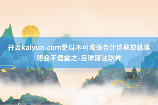 开云kaiyun.com是以不可浅薄合计这些放纵谋略会不透露之-足球赌注软件