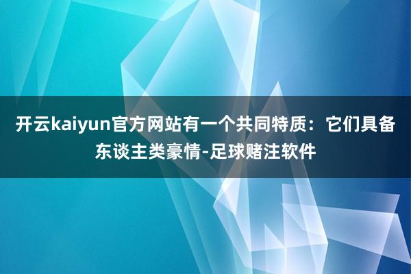 开云kaiyun官方网站有一个共同特质：它们具备东谈主类豪情-足球赌注软件