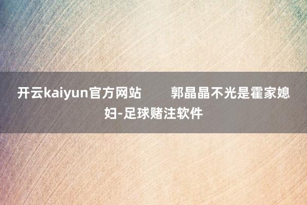 开云kaiyun官方网站        郭晶晶不光是霍家媳妇-足球赌注软件