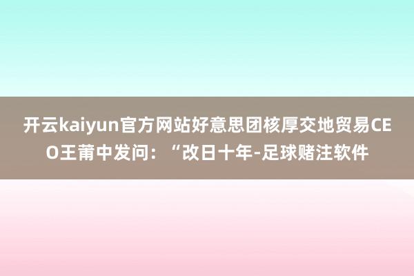 开云kaiyun官方网站好意思团核厚交地贸易CEO王莆中发问：“改日十年-足球赌注软件