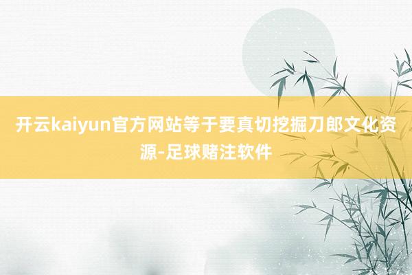 开云kaiyun官方网站等于要真切挖掘刀郎文化资源-足球赌注软件