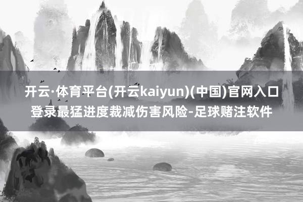开云·体育平台(开云kaiyun)(中国)官网入口登录最猛进度裁减伤害风险-足球赌注软件