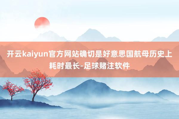 开云kaiyun官方网站确切是好意思国航母历史上耗时最长-足球赌注软件