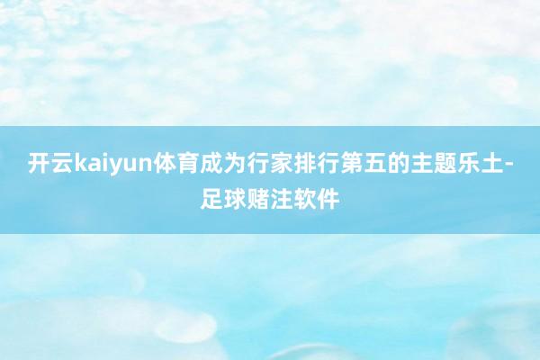 开云kaiyun体育成为行家排行第五的主题乐土-足球赌注软件