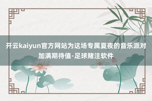 开云kaiyun官方网站为这场专属夏夜的音乐派对加满期待值-足球赌注软件