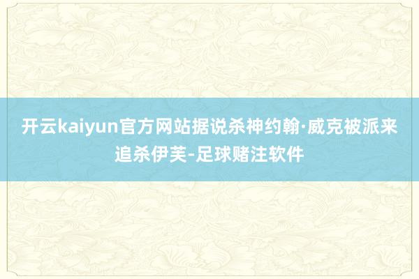 开云kaiyun官方网站据说杀神约翰·威克被派来追杀伊芙-足球赌注软件