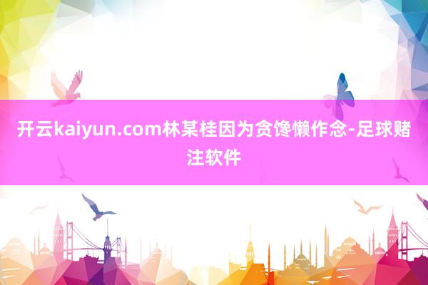 开云kaiyun.com林某桂因为贪馋懒作念-足球赌注软件