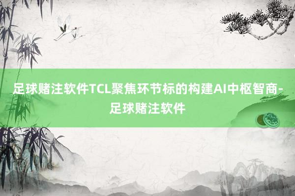 足球赌注软件TCL聚焦环节标的构建AI中枢智商-足球赌注软件