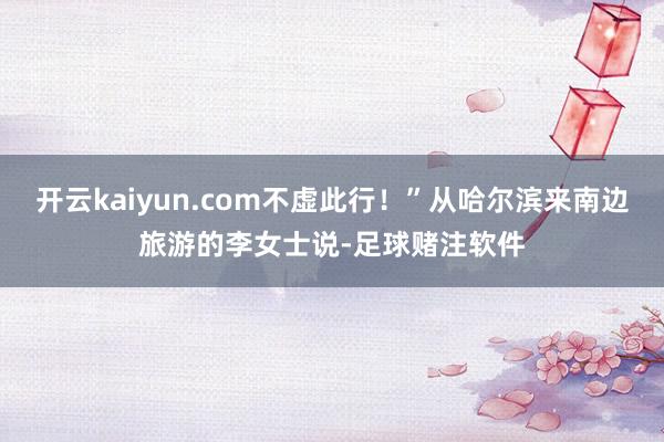 开云kaiyun.com不虚此行！”从哈尔滨来南边旅游的李女士说-足球赌注软件