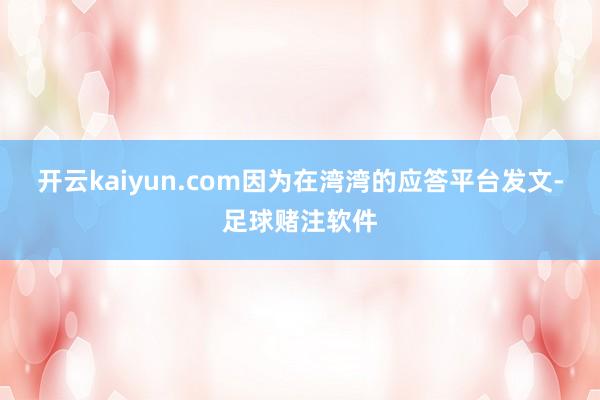 开云kaiyun.com因为在湾湾的应答平台发文-足球赌注软件
