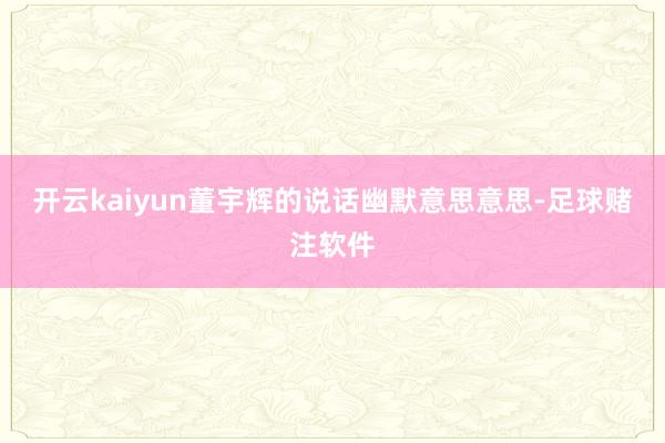 开云kaiyun董宇辉的说话幽默意思意思-足球赌注软件