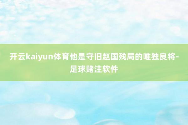 开云kaiyun体育他是守旧赵国残局的唯独良将-足球赌注软件