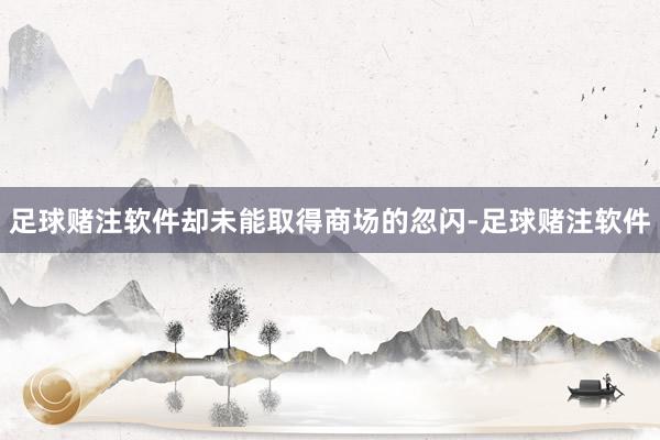 足球赌注软件却未能取得商场的忽闪-足球赌注软件