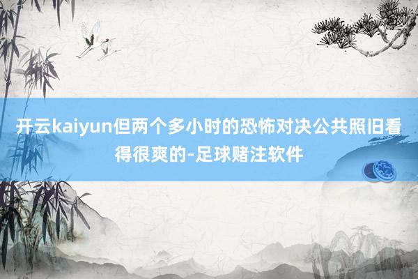 开云kaiyun但两个多小时的恐怖对决公共照旧看得很爽的-足球赌注软件