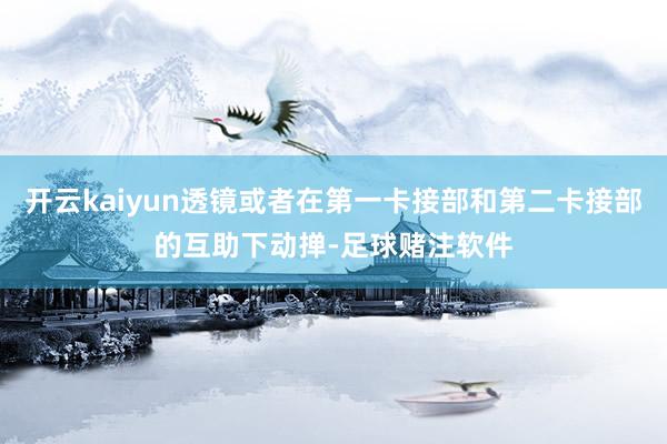 开云kaiyun透镜或者在第一卡接部和第二卡接部的互助下动掸-足球赌注软件