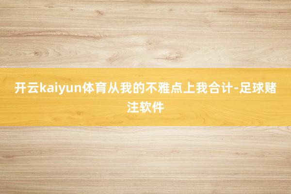 开云kaiyun体育从我的不雅点上我合计-足球赌注软件