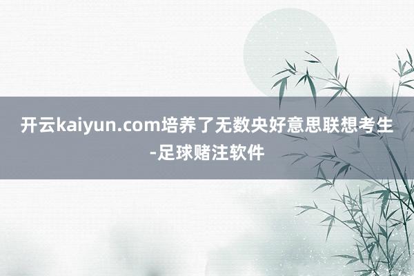 开云kaiyun.com培养了无数央好意思联想考生-足球赌注软件