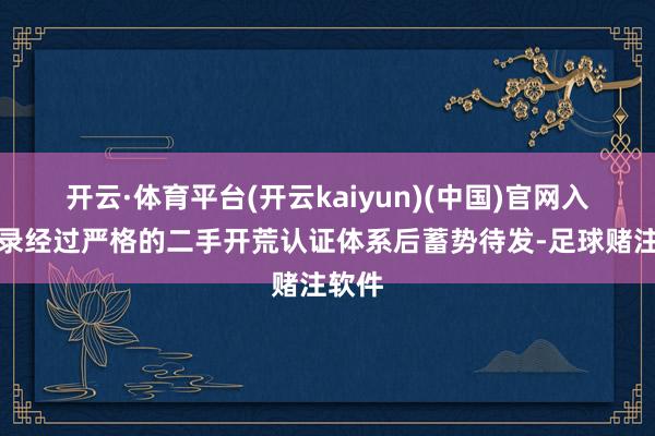 开云·体育平台(开云kaiyun)(中国)官网入口登录经过严格的二手开荒认证体系后蓄势待发-足球赌注软件