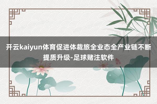 开云kaiyun体育促进体裁旅全业态全产业链不断提质升级-足球赌注软件