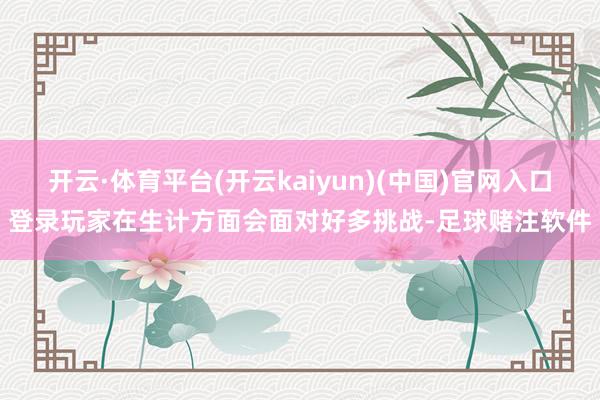 开云·体育平台(开云kaiyun)(中国)官网入口登录玩家在生计方面会面对好多挑战-足球赌注软件