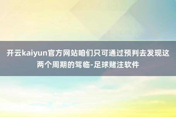 开云kaiyun官方网站咱们只可通过预判去发现这两个周期的驾临-足球赌注软件