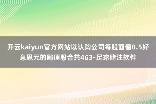 开云kaiyun官方网站以认购公司每股面值0.5好意思元的鄙俚股合共463-足球赌注软件