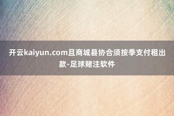 开云kaiyun.com且商城县协合须按季支付租出款-足球赌注软件